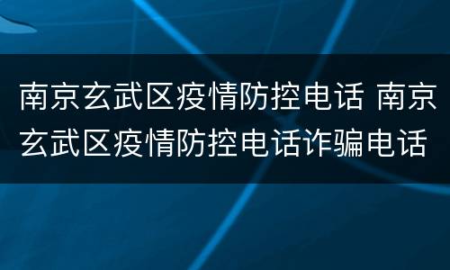 南京玄武区疫情防控电话 南京玄武区疫情防控电话诈骗电话