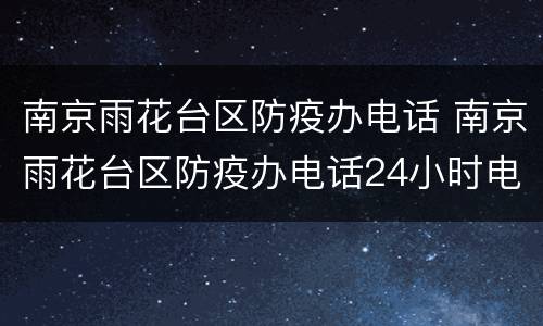 南京雨花台区防疫办电话 南京雨花台区防疫办电话24小时电话