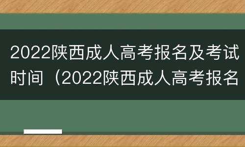 2022陕西成人高考报名及考试时间（2022陕西成人高考报名及考试时间官网）
