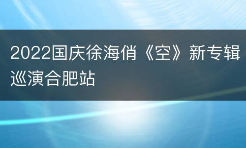 2022国庆徐海俏《空》新专辑巡演合肥站