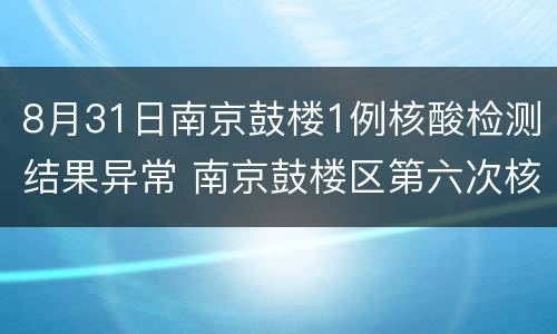 8月31日南京鼓楼1例核酸检测结果异常 南京鼓楼区第六次核酸检测