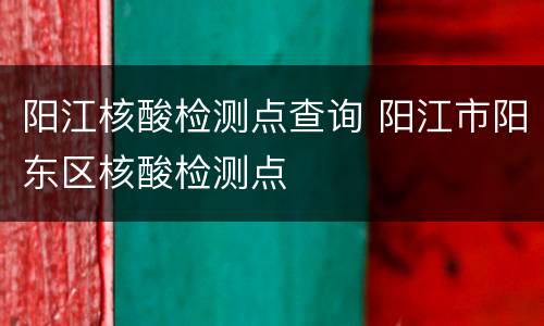 阳江核酸检测点查询 阳江市阳东区核酸检测点