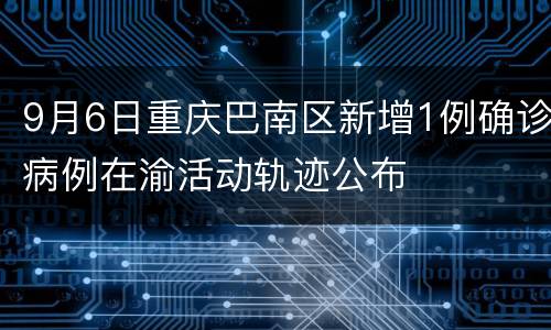 9月6日重庆巴南区新增1例确诊病例在渝活动轨迹公布
