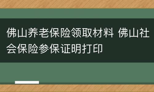 佛山养老保险领取材料 佛山社会保险参保证明打印