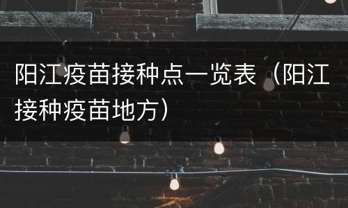 阳江疫苗接种点一览表（阳江接种疫苗地方）