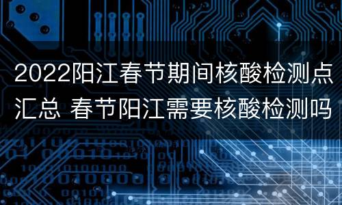 2022阳江春节期间核酸检测点汇总 春节阳江需要核酸检测吗