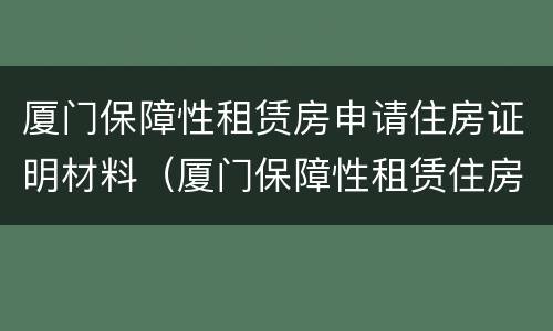 厦门保障性租赁房申请住房证明材料（厦门保障性租赁住房申请条件）