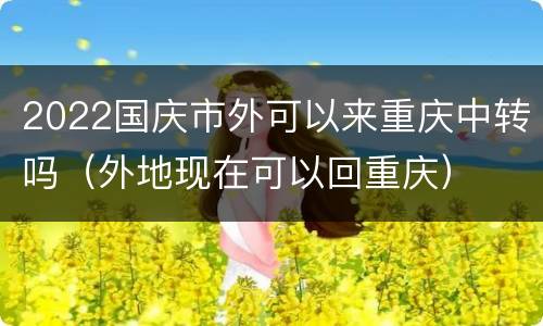 2022国庆市外可以来重庆中转吗（外地现在可以回重庆）