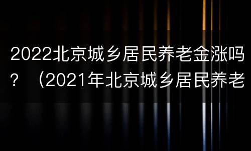 2022北京城乡居民养老金涨吗？（2021年北京城乡居民养老金涨多少）