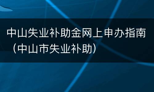 中山失业补助金网上申办指南（中山市失业补助）