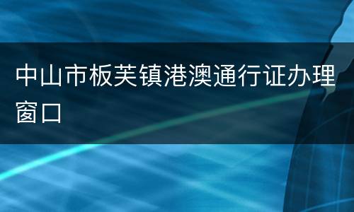 中山市板芙镇港澳通行证办理窗口