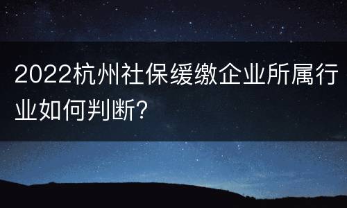 2022杭州社保缓缴企业所属行业如何判断?