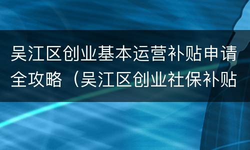 吴江区创业基本运营补贴申请全攻略（吴江区创业社保补贴办理）