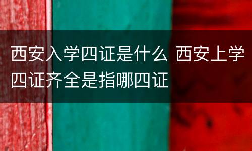 西安入学四证是什么 西安上学四证齐全是指哪四证
