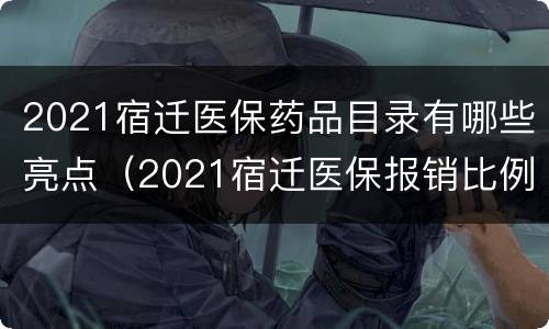2021宿迁医保药品目录有哪些亮点（2021宿迁医保报销比例）