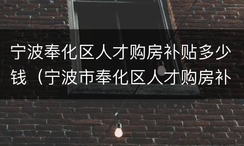 宁波奉化区人才购房补贴多少钱（宁波市奉化区人才购房补贴申请公告）