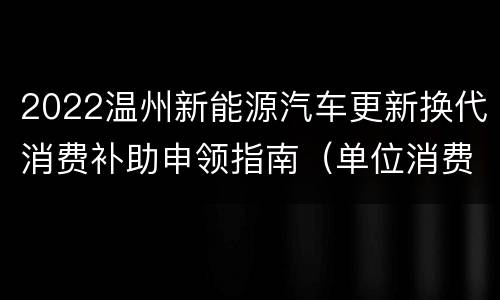 2022温州新能源汽车更新换代消费补助申领指南（单位消费者）