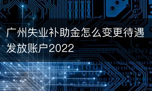 广州失业补助金怎么变更待遇发放账户2022