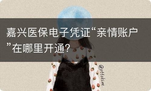 嘉兴医保电子凭证“亲情账户”在哪里开通?