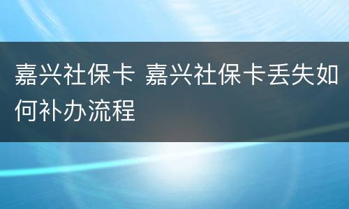 嘉兴社保卡 嘉兴社保卡丢失如何补办流程