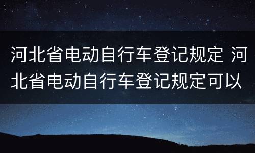 河北省电动自行车登记规定 河北省电动自行车登记规定可以登记电动摩托车吗