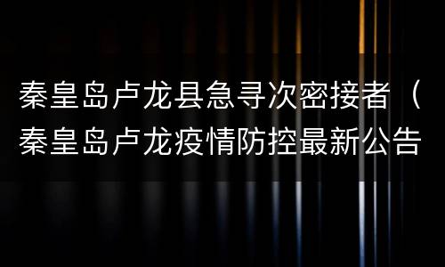 秦皇岛卢龙县急寻次密接者（秦皇岛卢龙疫情防控最新公告）