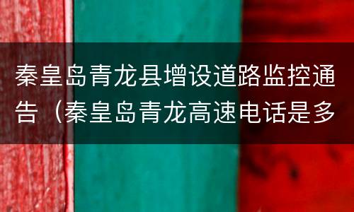 秦皇岛青龙县增设道路监控通告（秦皇岛青龙高速电话是多少）