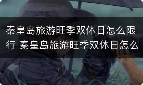 秦皇岛旅游旺季双休日怎么限行 秦皇岛旅游旺季双休日怎么限行的