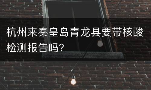杭州来秦皇岛青龙县要带核酸检测报告吗？
