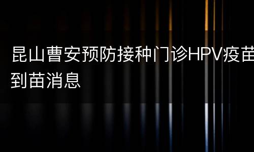 昆山曹安预防接种门诊HPV疫苗到苗消息