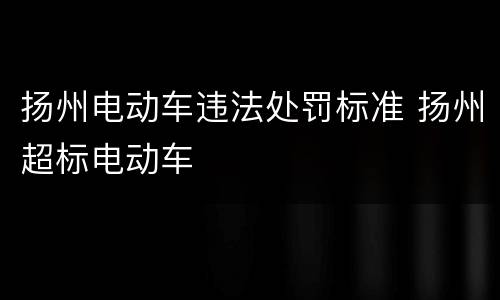扬州电动车违法处罚标准 扬州超标电动车