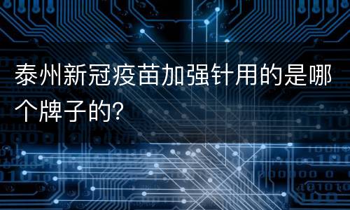 泰州新冠疫苗加强针用的是哪个牌子的？