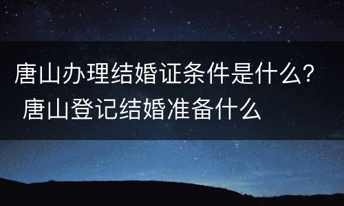 唐山办理结婚证条件是什么？ 唐山登记结婚准备什么