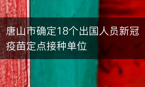 唐山市确定18个出国人员新冠疫苗定点接种单位