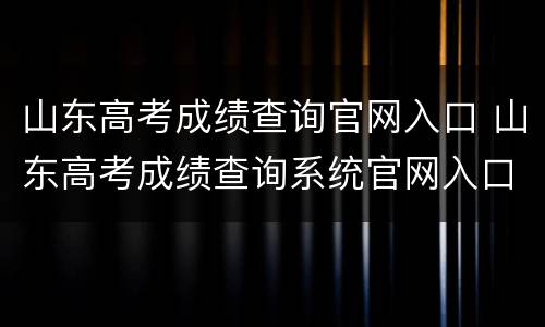 山东高考成绩查询官网入口 山东高考成绩查询系统官网入口