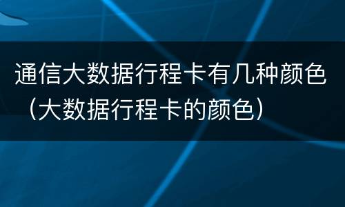 通信大数据行程卡有几种颜色（大数据行程卡的颜色）