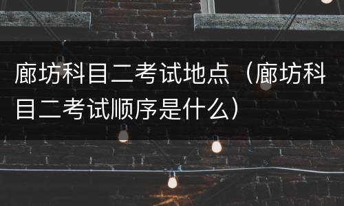 廊坊科目二考试地点（廊坊科目二考试顺序是什么）