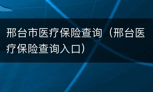 邢台市医疗保险查询（邢台医疗保险查询入口）