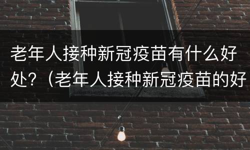 老年人接种新冠疫苗有什么好处?（老年人接种新冠疫苗的好处）