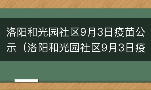 洛阳和光园社区9月3日疫苗公示（洛阳和光园社区9月3日疫苗公示表）