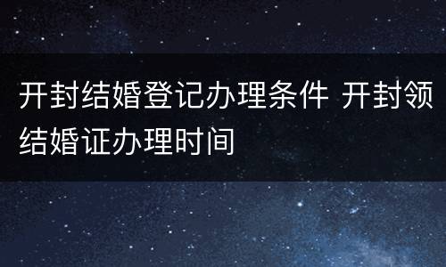 开封结婚登记办理条件 开封领结婚证办理时间