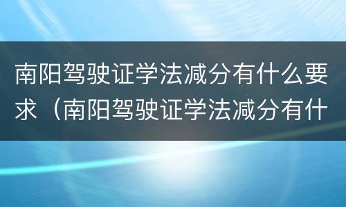 南阳驾驶证学法减分有什么要求（南阳驾驶证学法减分有什么要求嘛）