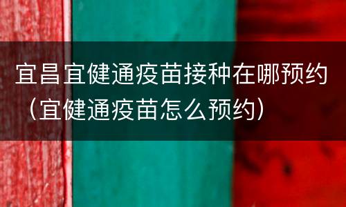 宜昌宜健通疫苗接种在哪预约（宜健通疫苗怎么预约）