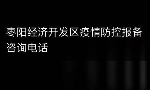 枣阳经济开发区疫情防控报备咨询电话