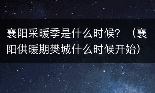 襄阳采暖季是什么时候？（襄阳供暖期樊城什么时候开始）