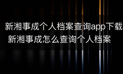 新湘事成个人档案查询app下载 新湘事成怎么查询个人档案