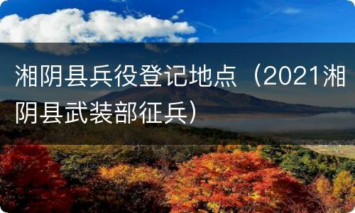 湘阴县兵役登记地点（2021湘阴县武装部征兵）