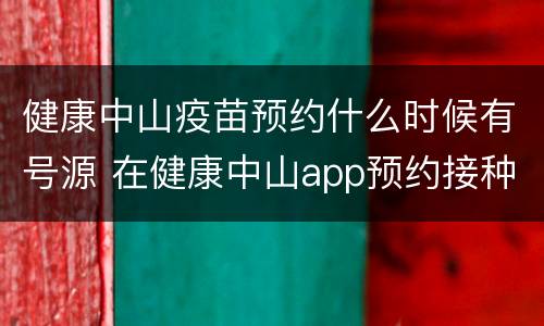 健康中山疫苗预约什么时候有号源 在健康中山app预约接种疫苗成功怎么看不到预约号