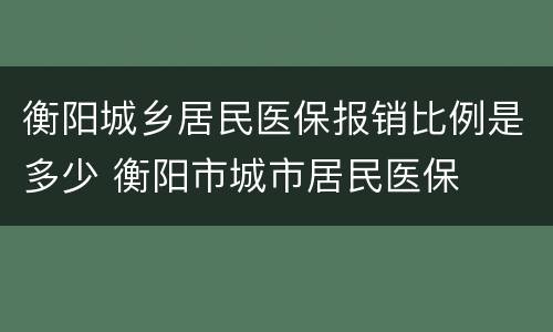 衡阳城乡居民医保报销比例是多少 衡阳市城市居民医保