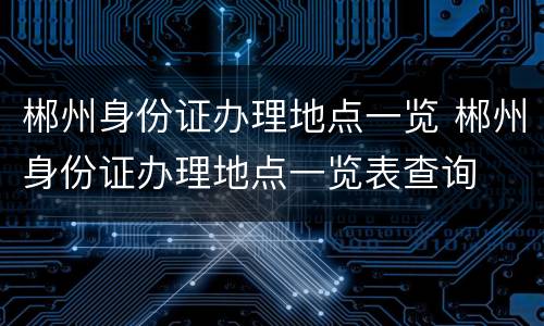 郴州身份证办理地点一览 郴州身份证办理地点一览表查询
